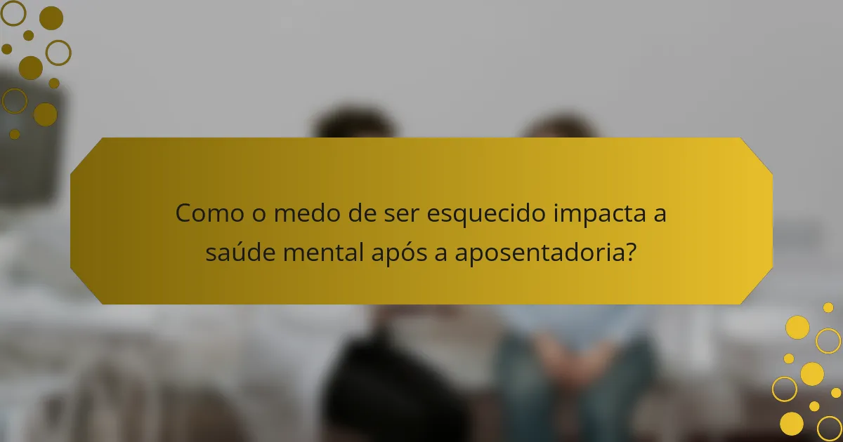 Como o medo de ser esquecido impacta a saúde mental após a aposentadoria?