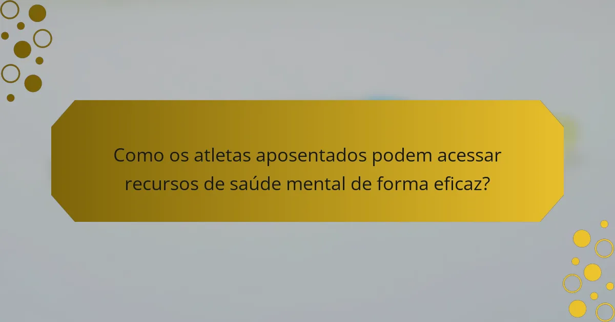 Como os atletas aposentados podem acessar recursos de saúde mental de forma eficaz?