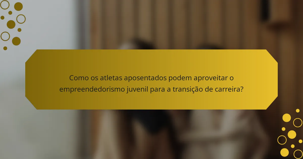 Como os atletas aposentados podem aproveitar o empreendedorismo juvenil para a transição de carreira?