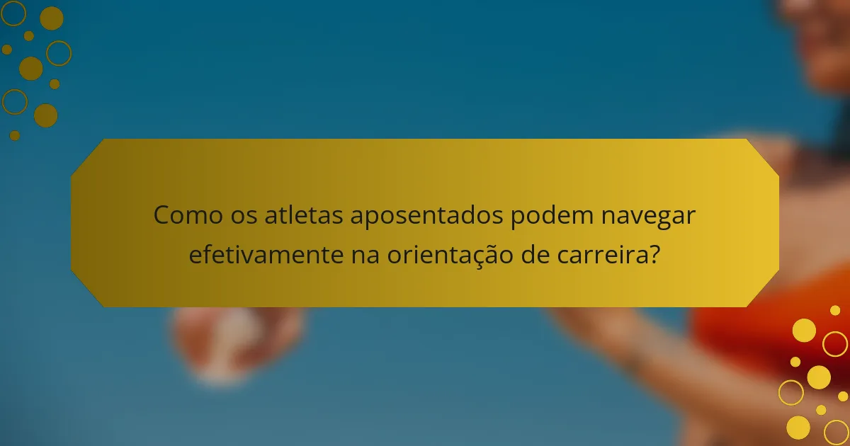 Como os atletas aposentados podem navegar efetivamente na orientação de carreira?