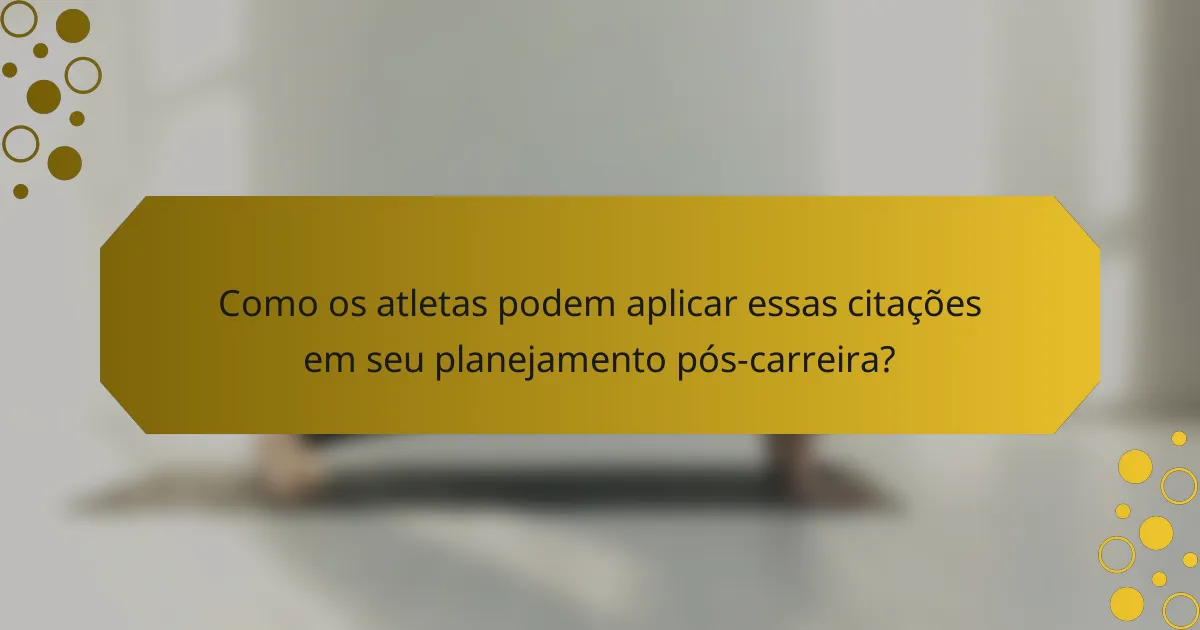 Como os atletas podem aplicar essas citações em seu planejamento pós-carreira?