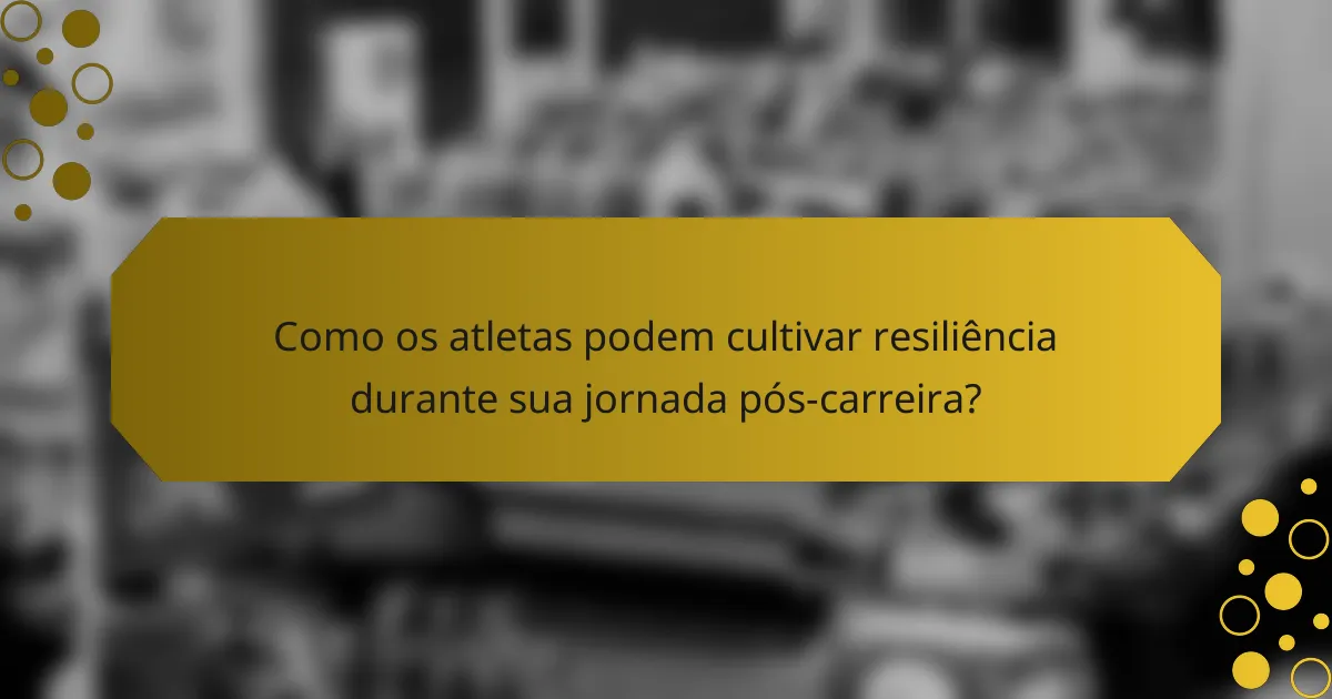 Como os atletas podem cultivar resiliência durante sua jornada pós-carreira?