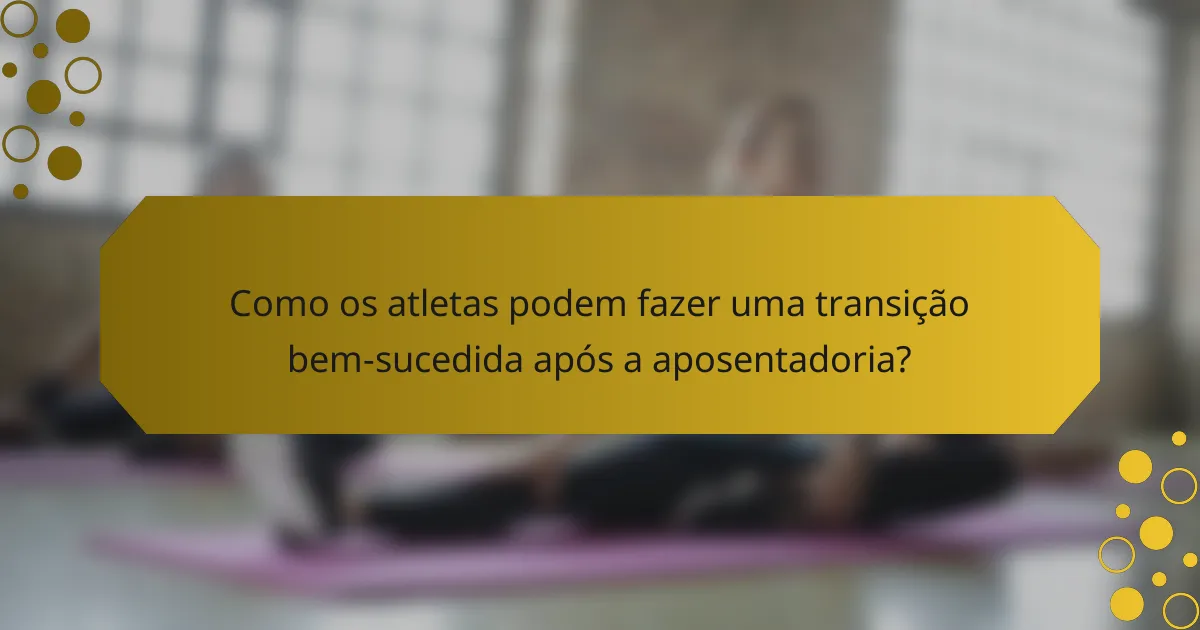 Como os atletas podem fazer uma transição bem-sucedida após a aposentadoria?