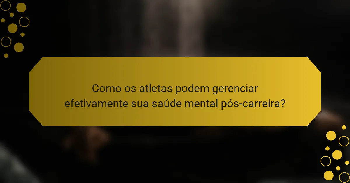Como os atletas podem gerenciar efetivamente sua saúde mental pós-carreira?