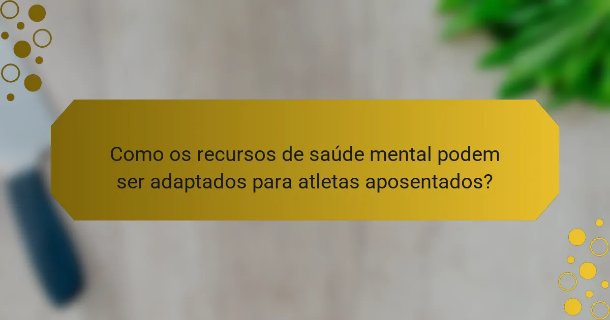 Como os recursos de saúde mental podem ser adaptados para atletas aposentados?