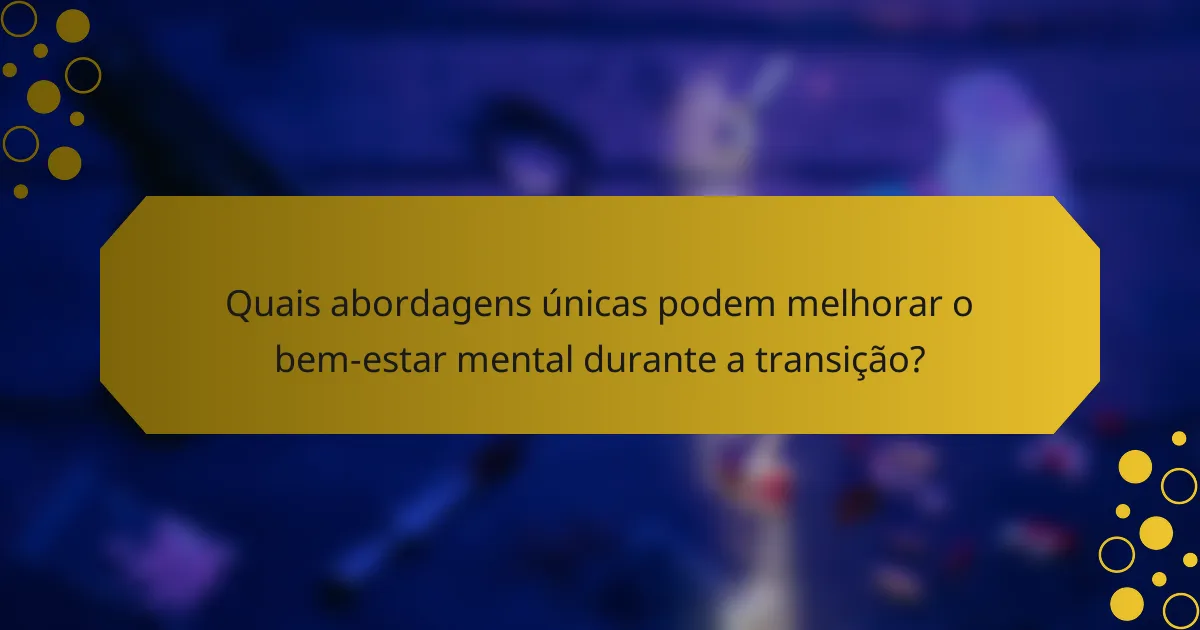 Quais abordagens únicas podem melhorar o bem-estar mental durante a transição?