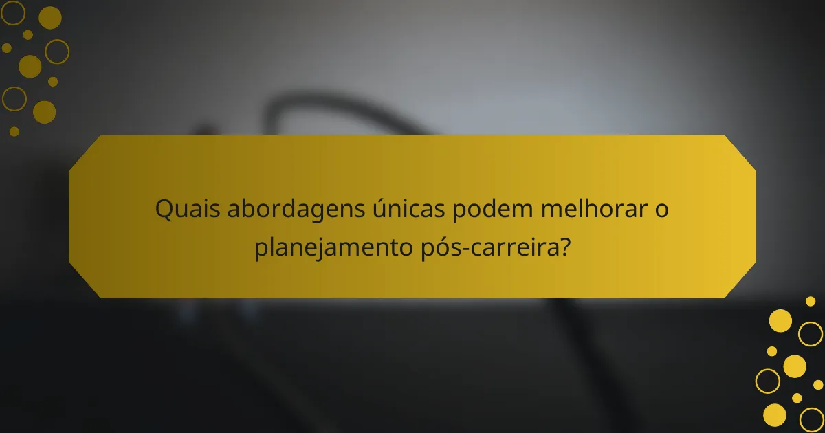 Quais abordagens únicas podem melhorar o planejamento pós-carreira?