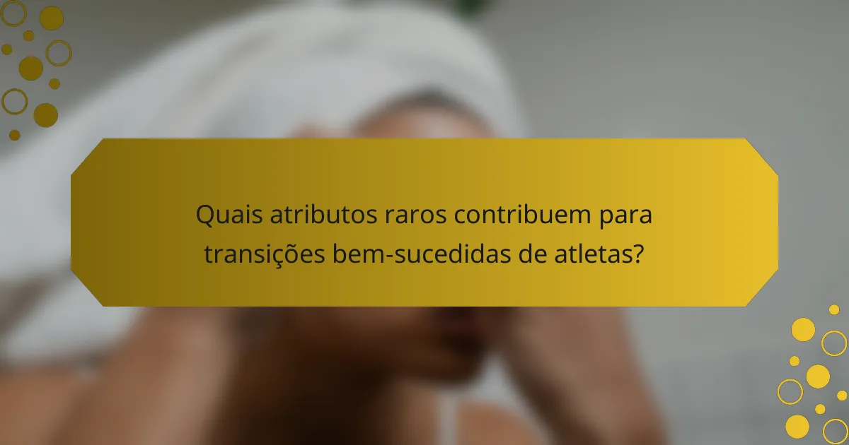 Quais atributos raros contribuem para transições bem-sucedidas de atletas?