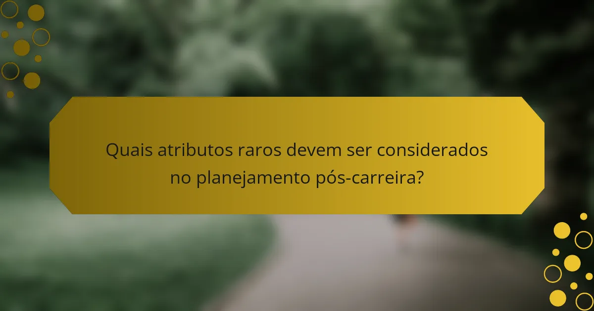 Quais atributos raros devem ser considerados no planejamento pós-carreira?