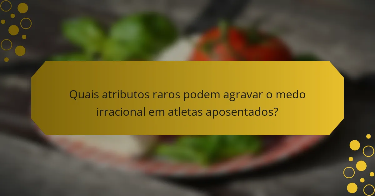 Quais atributos raros podem agravar o medo irracional em atletas aposentados?