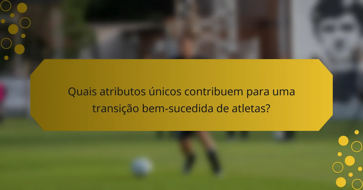 Quais atributos únicos contribuem para uma transição bem-sucedida de atletas?