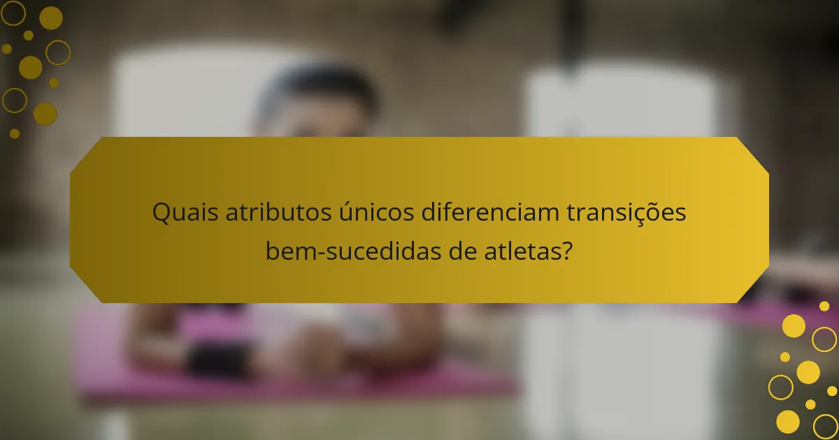 Quais atributos únicos diferenciam transições bem-sucedidas de atletas?