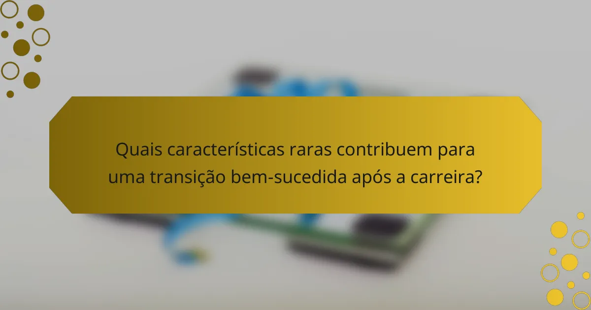 Quais características raras contribuem para uma transição bem-sucedida após a carreira?