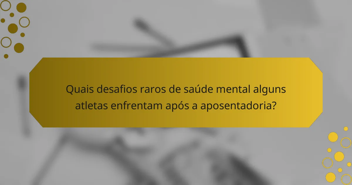 Quais desafios raros de saúde mental alguns atletas enfrentam após a aposentadoria?