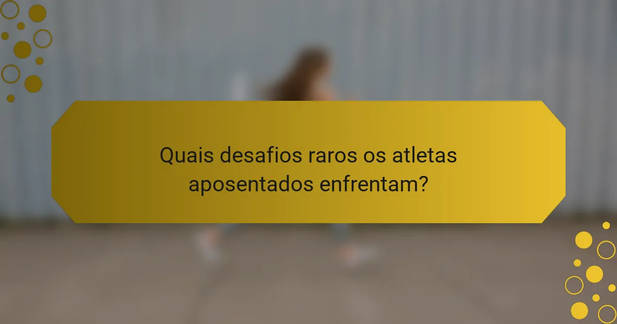 Quais desafios raros os atletas aposentados enfrentam?