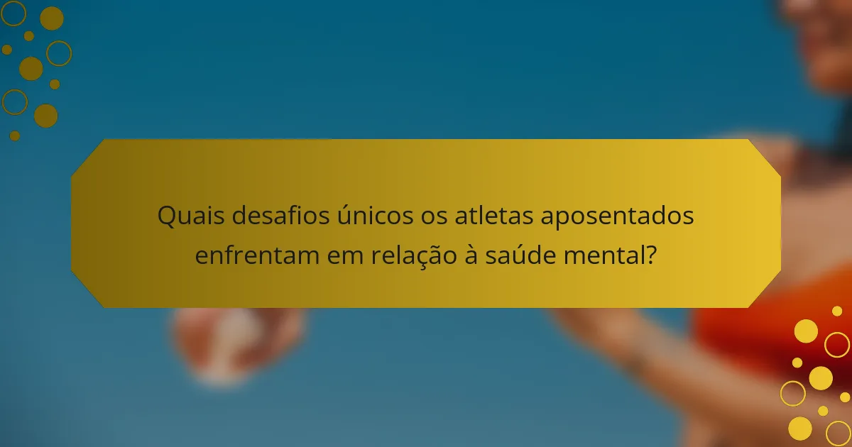 Quais desafios únicos os atletas aposentados enfrentam em relação à saúde mental?