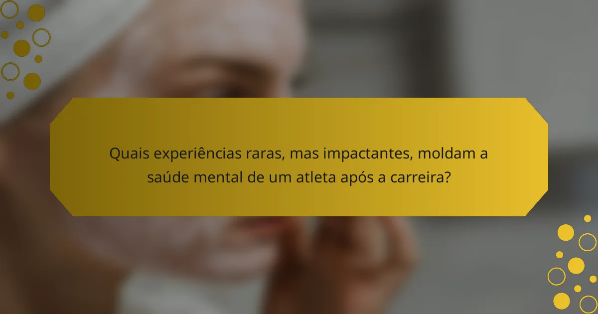 Quais experiências raras, mas impactantes, moldam a saúde mental de um atleta após a carreira?