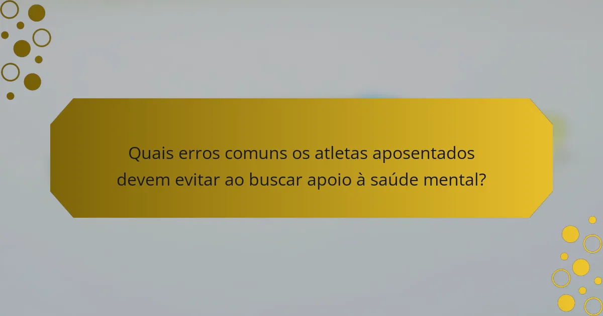 Quais erros comuns os atletas aposentados devem evitar ao buscar apoio à saúde mental?