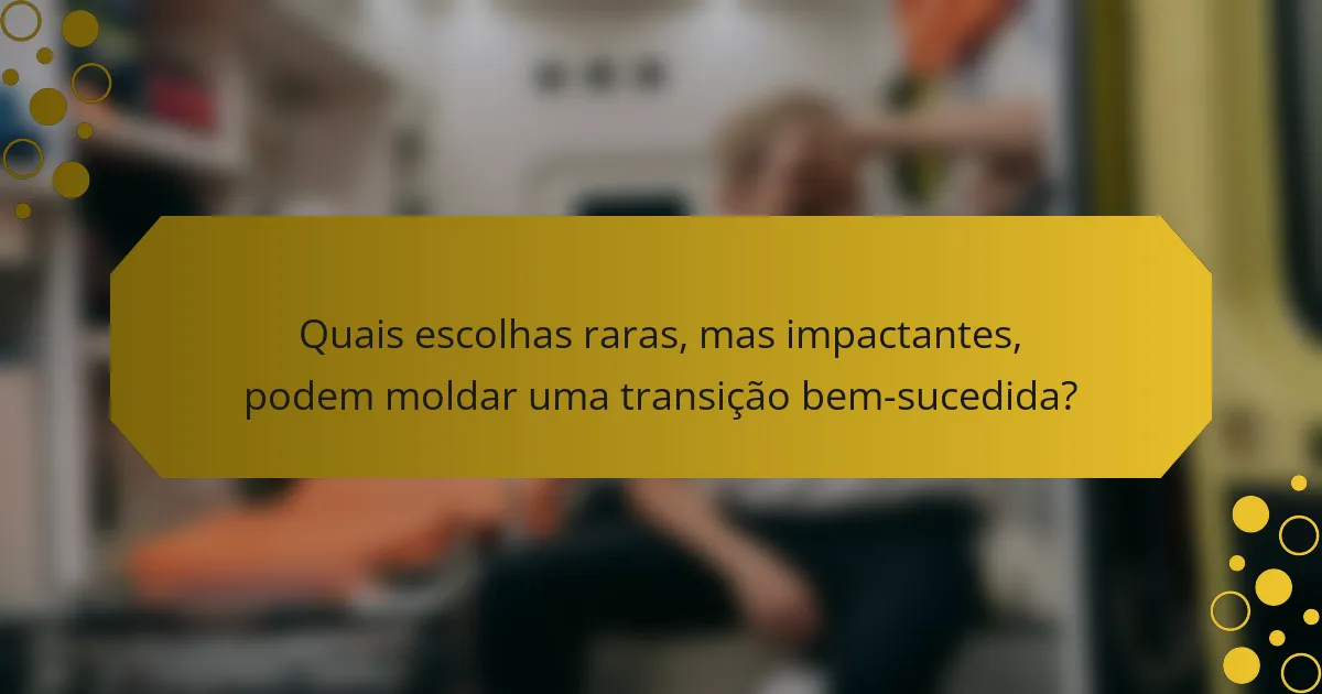 Quais escolhas raras, mas impactantes, podem moldar uma transição bem-sucedida?