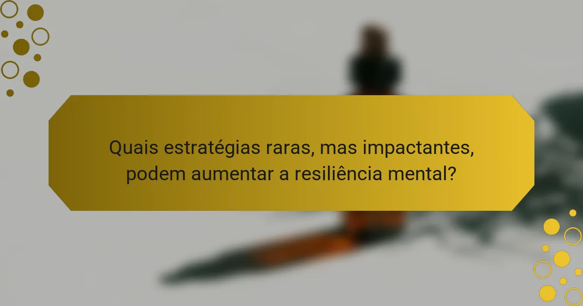 Quais estratégias raras, mas impactantes, podem aumentar a resiliência mental?
