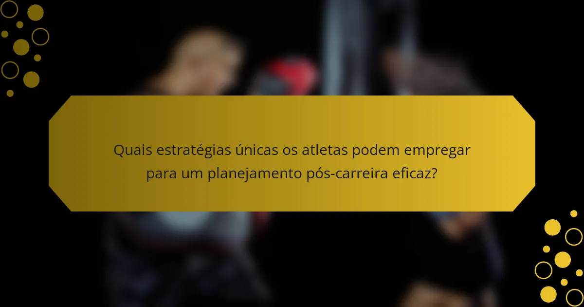 Quais estratégias únicas os atletas podem empregar para um planejamento pós-carreira eficaz?