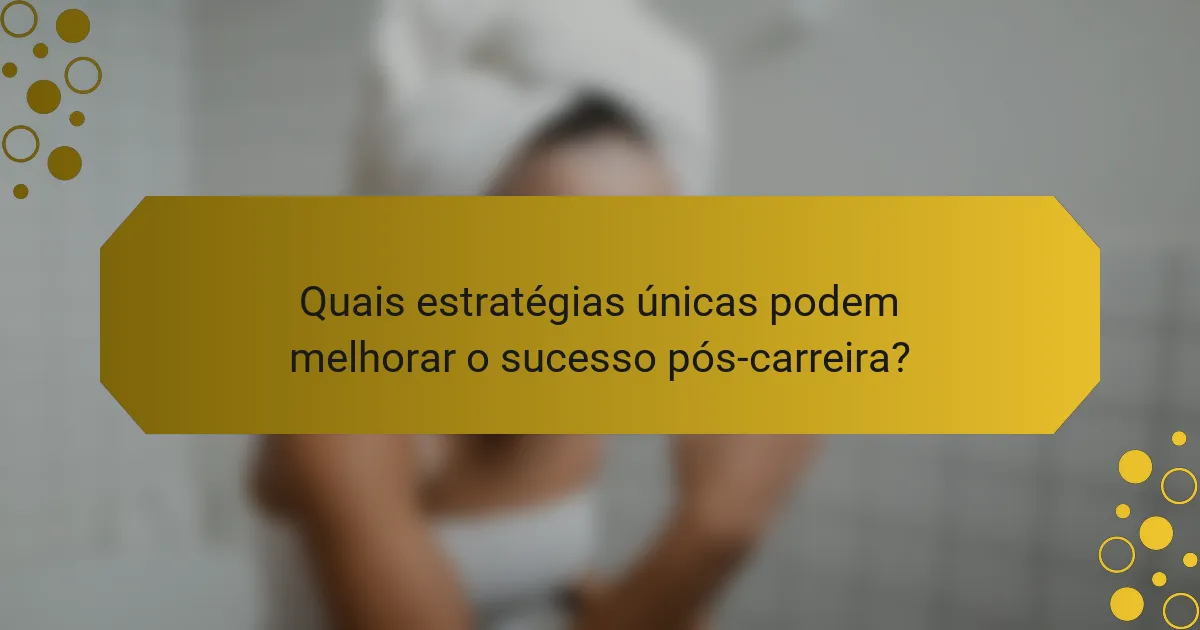Quais estratégias únicas podem melhorar o sucesso pós-carreira?