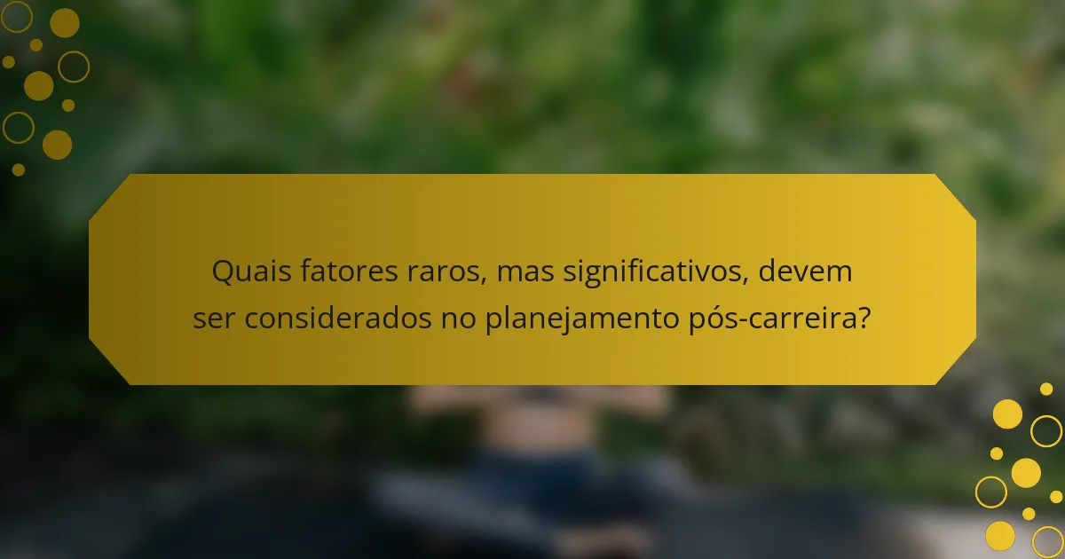 Quais fatores raros, mas significativos, devem ser considerados no planejamento pós-carreira?