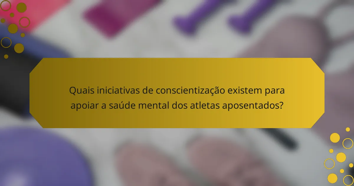 Quais iniciativas de conscientização existem para apoiar a saúde mental dos atletas aposentados?