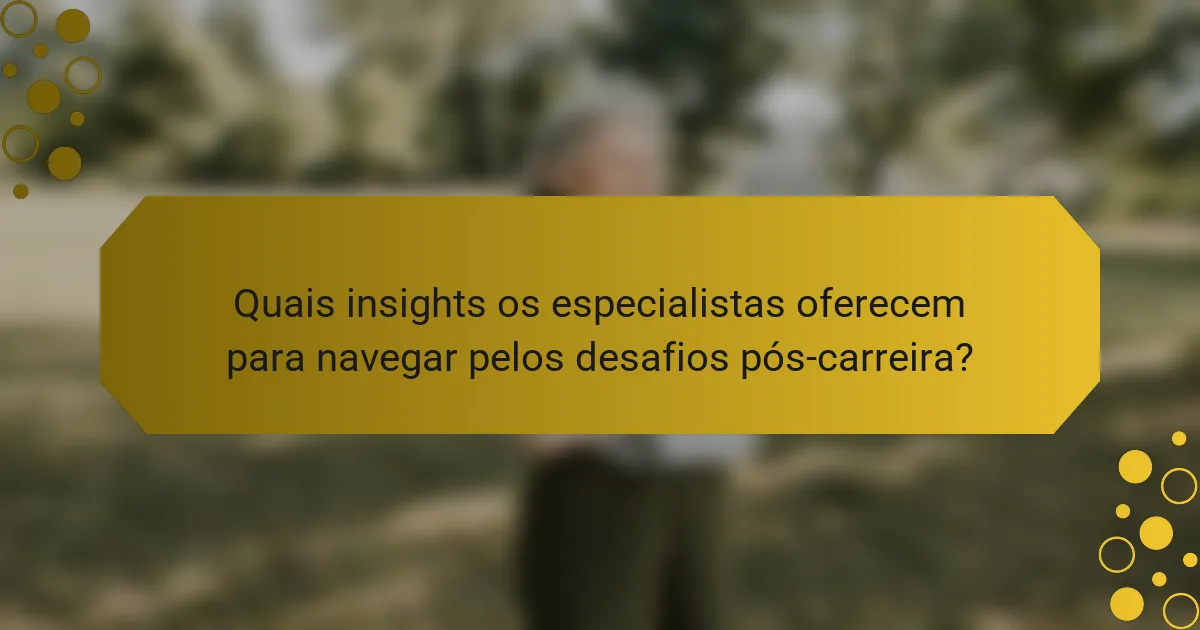 Quais insights os especialistas oferecem para navegar pelos desafios pós-carreira?