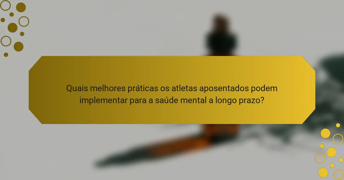 Quais melhores práticas os atletas aposentados podem implementar para a saúde mental a longo prazo?