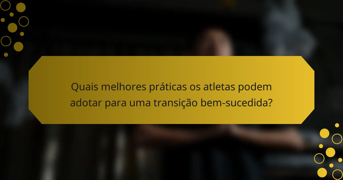 Quais melhores práticas os atletas podem adotar para uma transição bem-sucedida?