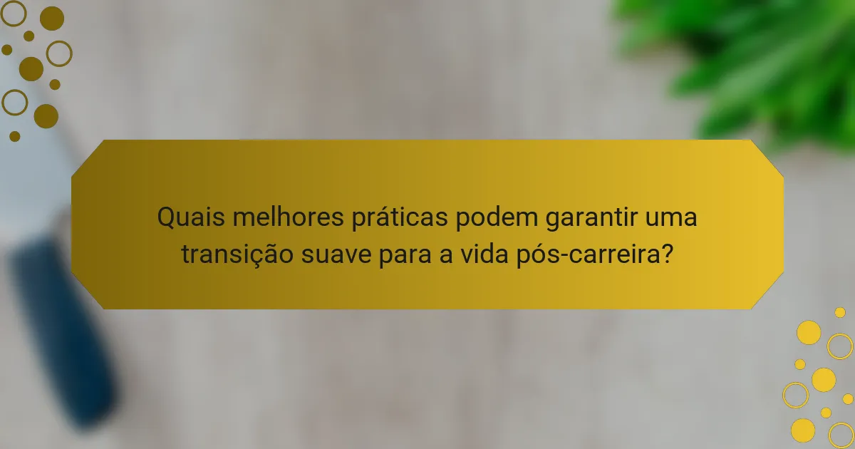 Quais melhores práticas podem garantir uma transição suave para a vida pós-carreira?