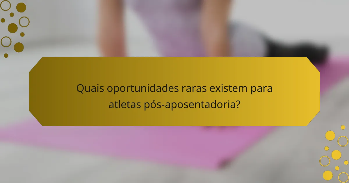 Quais oportunidades raras existem para atletas pós-aposentadoria?