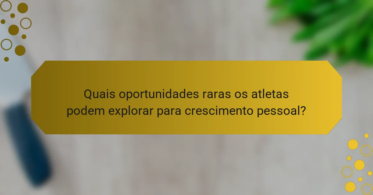 Quais oportunidades raras os atletas podem explorar para crescimento pessoal?