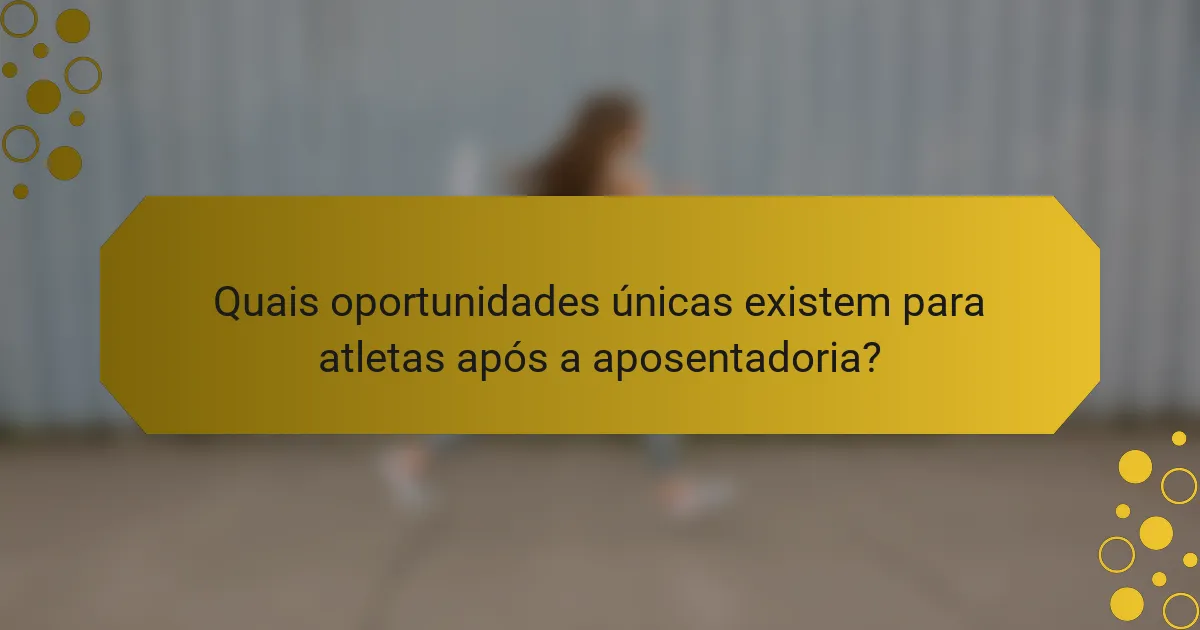 Quais oportunidades únicas existem para atletas após a aposentadoria?