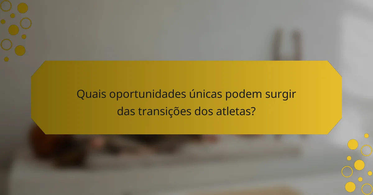 Quais oportunidades únicas podem surgir das transições dos atletas?