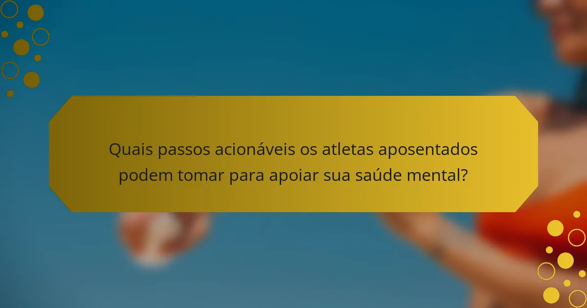 Quais passos acionáveis os atletas aposentados podem tomar para apoiar sua saúde mental?