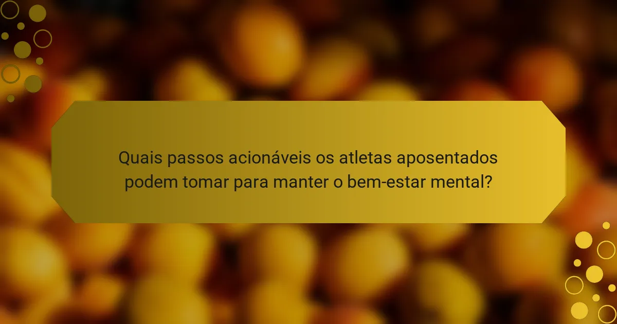 Quais passos acionáveis os atletas aposentados podem tomar para manter o bem-estar mental?