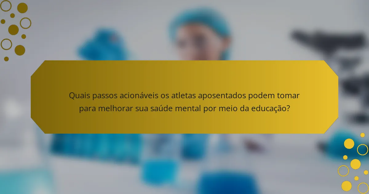 Quais passos acionáveis os atletas aposentados podem tomar para melhorar sua saúde mental por meio da educação?