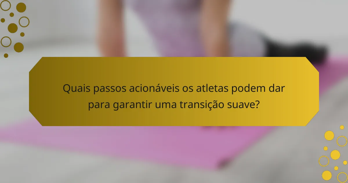 Quais passos acionáveis os atletas podem dar para garantir uma transição suave?
