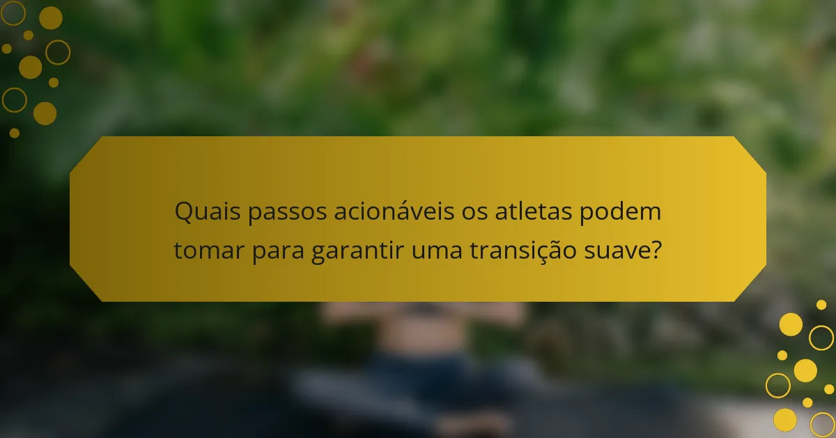 Quais passos acionáveis os atletas podem tomar para garantir uma transição suave?
