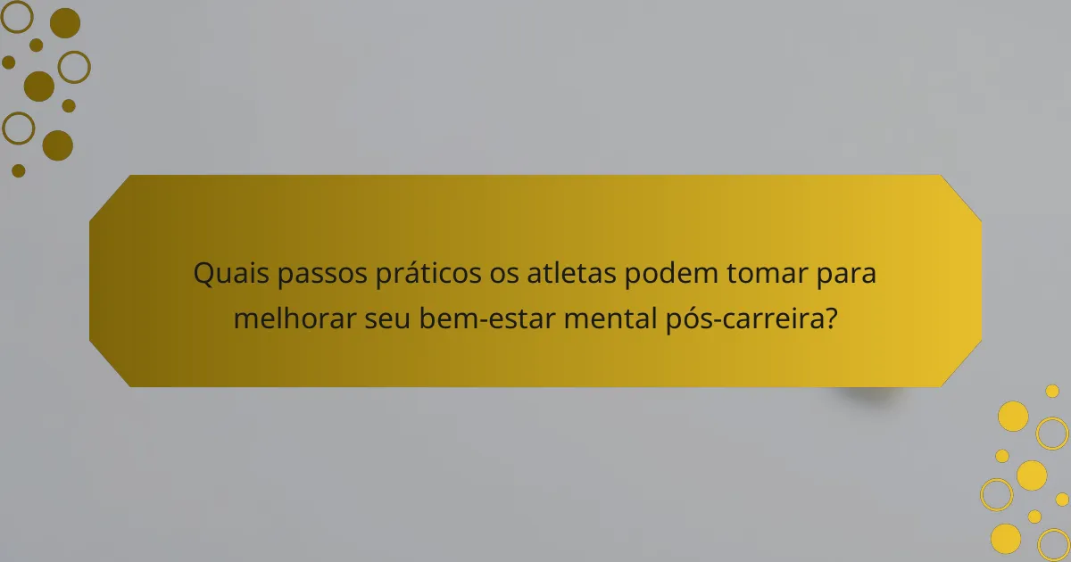 Quais passos práticos os atletas podem tomar para melhorar seu bem-estar mental pós-carreira?
