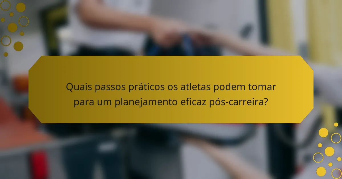 Quais passos práticos os atletas podem tomar para um planejamento eficaz pós-carreira?