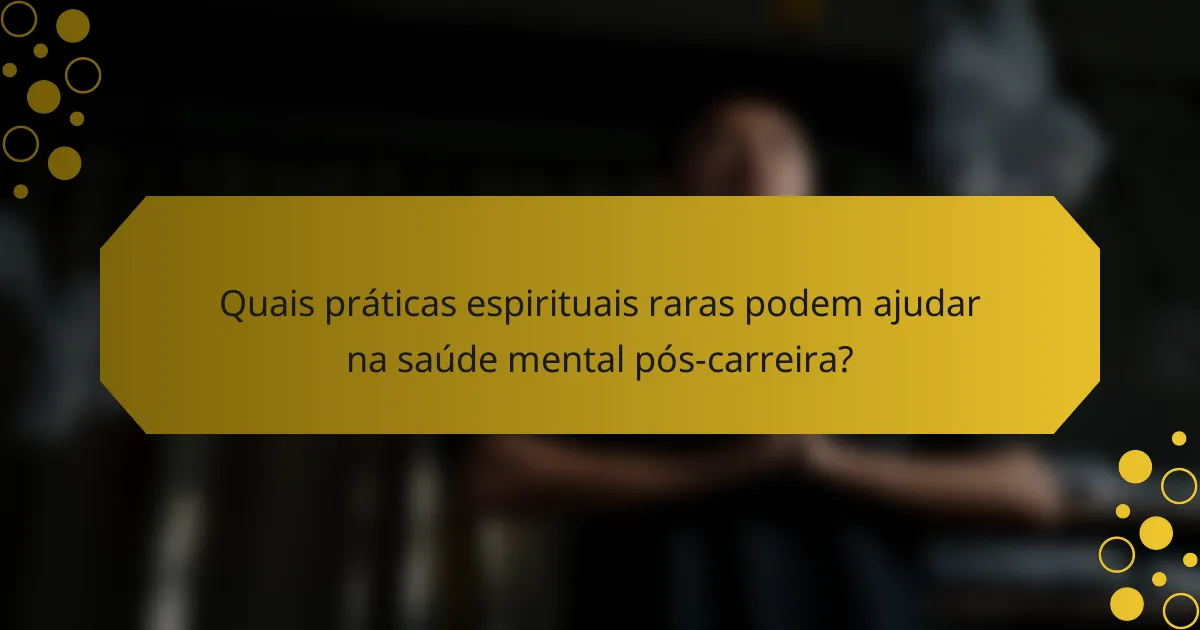 Quais práticas espirituais raras podem ajudar na saúde mental pós-carreira?