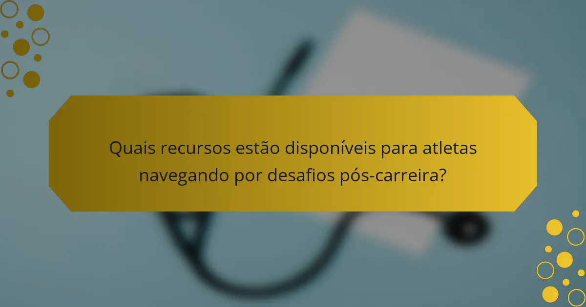 Quais recursos estão disponíveis para atletas navegando por desafios pós-carreira?