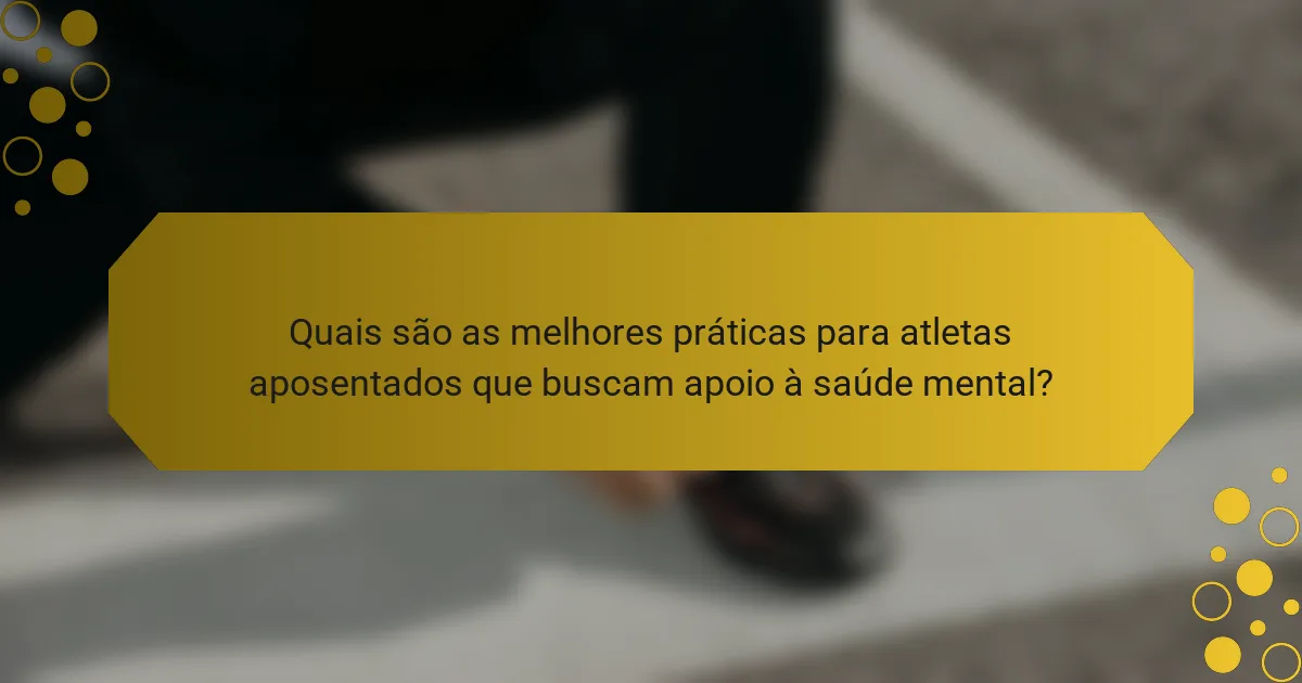 Quais são as melhores práticas para atletas aposentados que buscam apoio à saúde mental?