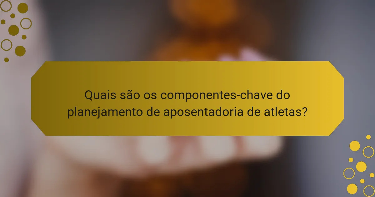 Quais são os componentes-chave do planejamento de aposentadoria de atletas?