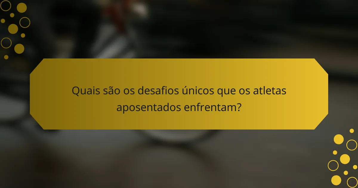 Quais são os desafios únicos que os atletas aposentados enfrentam?