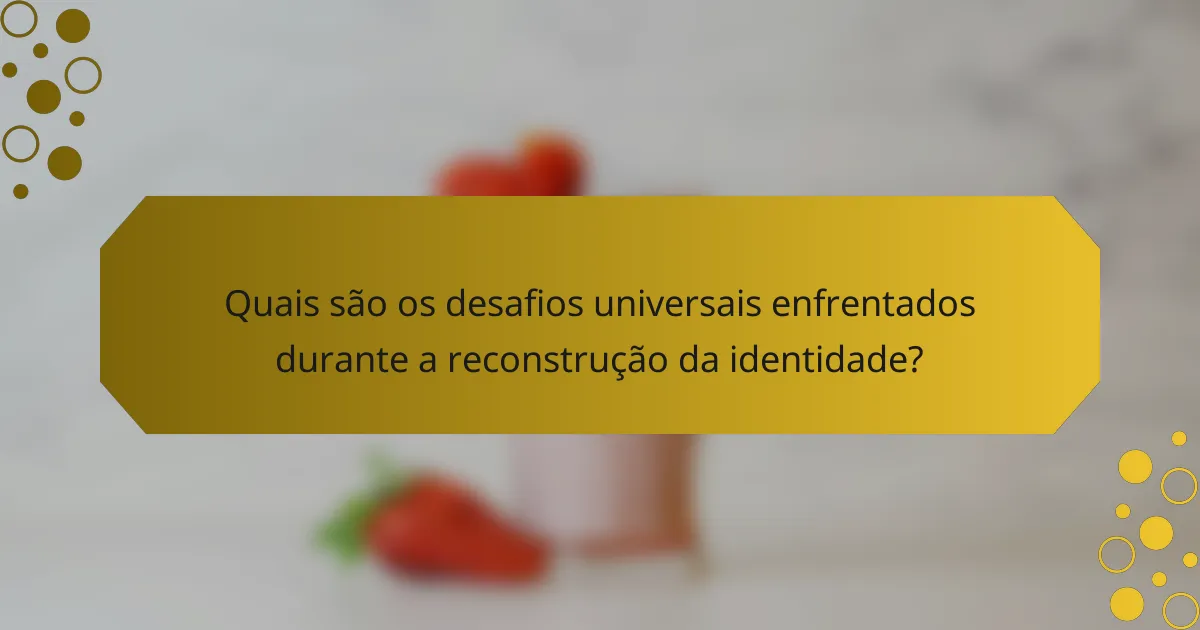 Quais são os desafios universais enfrentados durante a reconstrução da identidade?