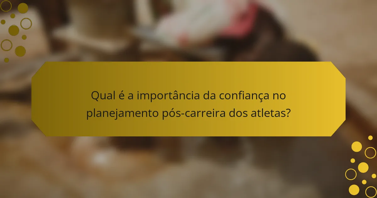 Qual é a importância da confiança no planejamento pós-carreira dos atletas?